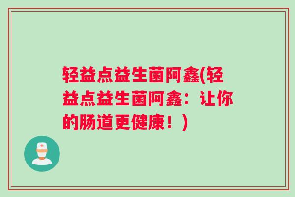 轻益点益生菌阿鑫(轻益点益生菌阿鑫：让你的肠道更健康！)