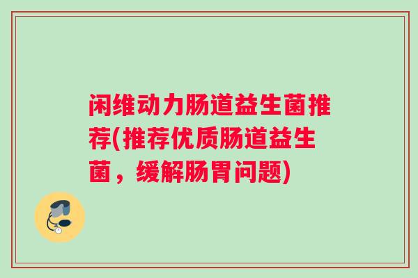 闲维动力肠道益生菌推荐(推荐优质肠道益生菌，缓解肠胃问题)