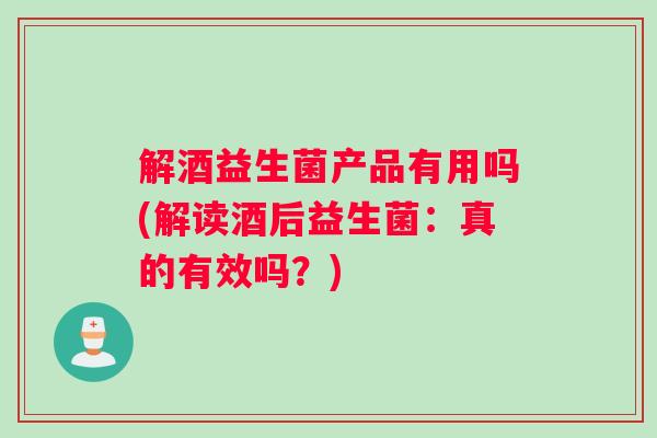 解酒益生菌产品有用吗(解读酒后益生菌：真的有效吗？)