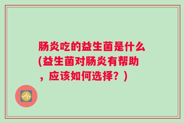 肠炎吃的益生菌是什么(益生菌对肠炎有帮助，应该如何选择？)