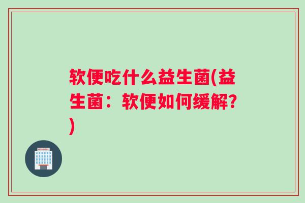 软便吃什么益生菌(益生菌：软便如何缓解？)
