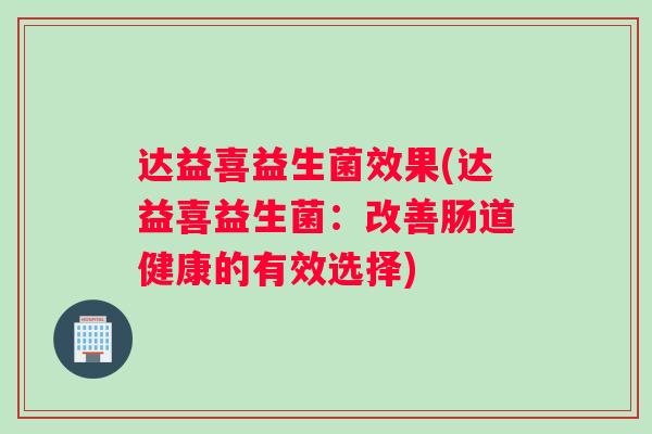 达益喜益生菌效果(达益喜益生菌：改善肠道健康的有效选择)