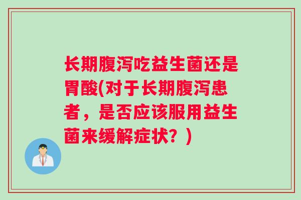 长期吃益生菌还是胃酸(对于长期患者，是否应该服用益生菌来缓解症状？)