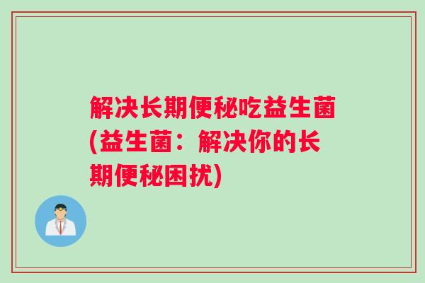 解决长期便秘吃益生菌(益生菌：解决你的长期便秘困扰)