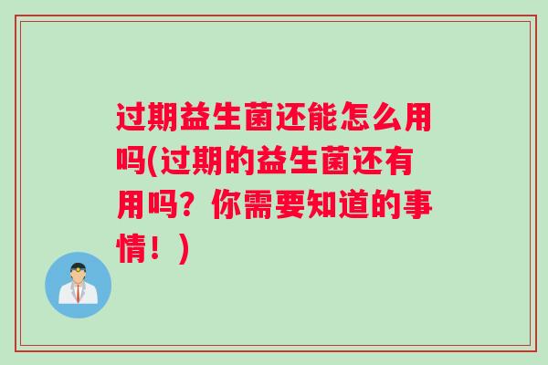 过期益生菌还能怎么用吗(过期的益生菌还有用吗？你需要知道的事情！)