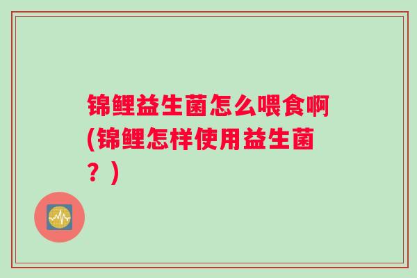 锦鲤益生菌怎么喂食啊(锦鲤怎样使用益生菌?) 锦鲤益生菌怎么喂食啊(锦鲤怎样使用益生菌?)