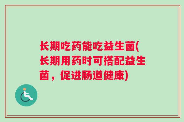 长期吃药能吃益生菌(长期用药时可搭配益生菌，促进肠道健康)