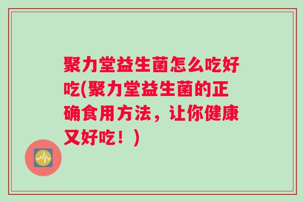 聚力堂益生菌怎么吃好吃(聚力堂益生菌的正确食用方法，让你健康又好吃！)
