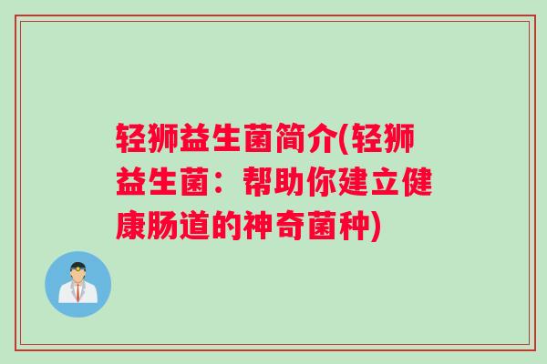 轻狮益生菌简介(轻狮益生菌:帮助你建立健康肠道的神奇菌种) 轻狮益生菌简介(轻狮益生菌:帮助你建立健康肠道的神奇菌种)
