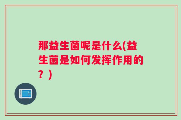 那益生菌呢是什么(益生菌是如何发挥作用的？)