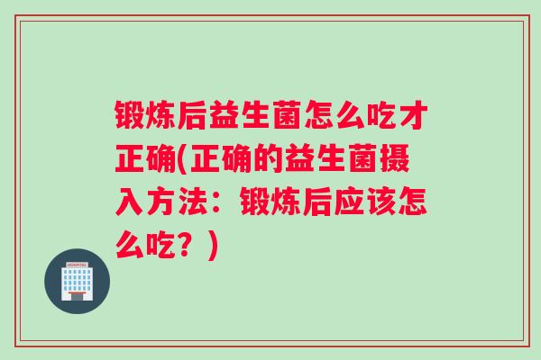锻炼后益生菌怎么吃才正确(正确的益生菌摄入方法：锻炼后应该怎么吃？)