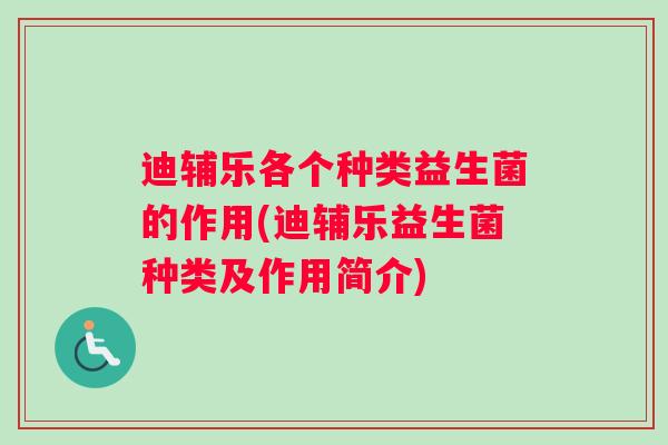 迪辅乐各个种类益生菌的作用(迪辅乐益生菌种类及作用简介)