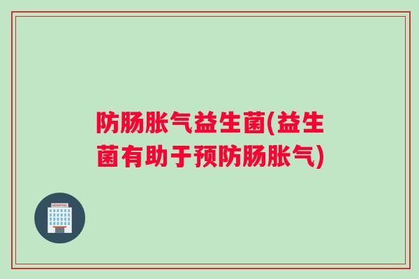 防肠胀气益生菌(益生菌有助于预防肠胀气)