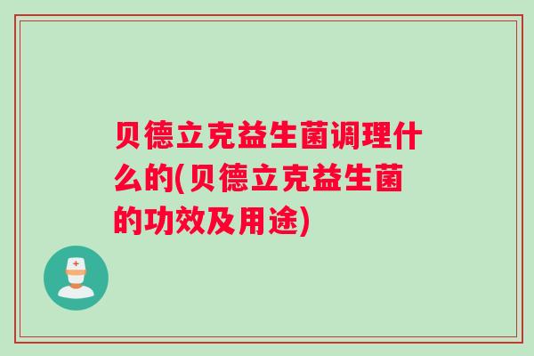 贝德立克益生菌调理什么的(贝德立克益生菌的功效及用途)