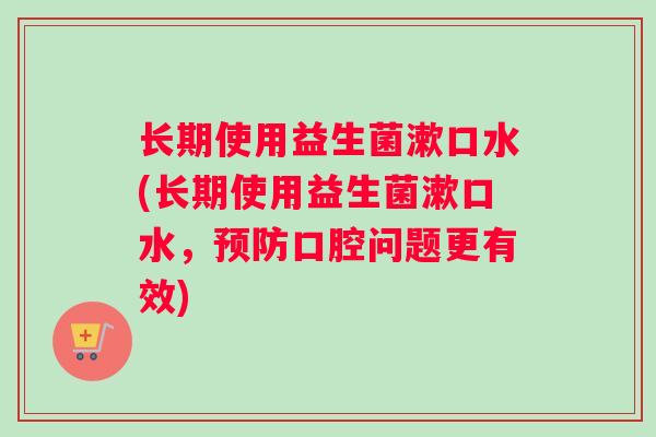 长期使用益生菌漱口水(长期使用益生菌漱口水，预防口腔问题更有效)