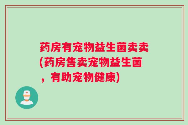 药房有宠物益生菌卖卖(药房售卖宠物益生菌，有助宠物健康)