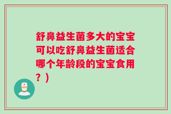 舒鼻益生菌多大的宝宝可以吃舒鼻益生菌适合哪个年龄段的宝宝食用?) 舒鼻益生菌多大的宝宝可以吃舒鼻益生菌适合哪个年龄段的宝宝食用?)