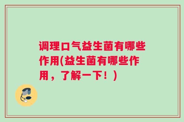 调理口气益生菌有哪些作用(益生菌有哪些作用,了解一下!) 调理口气益生菌有哪些作用(益生菌有哪些作用,了解一下!)
