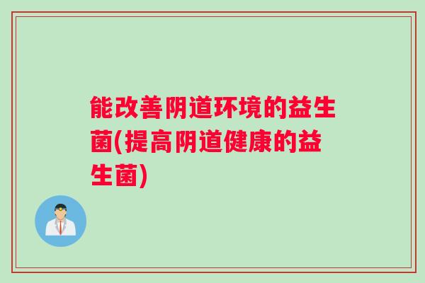 能改善阴道环境的益生菌(提高阴道健康的益生菌)