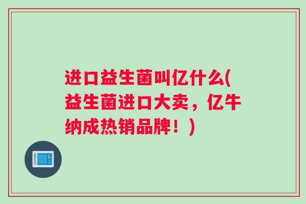 进口益生菌叫亿什么(益生菌进口大卖，亿牛纳成热销品牌！)