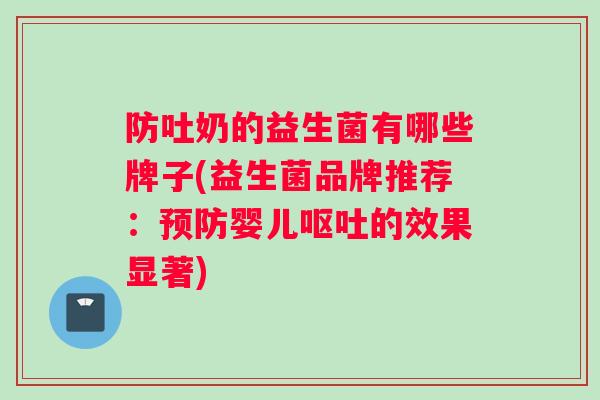 防吐奶的益生菌有哪些牌子(益生菌品牌推荐：预防婴儿呕吐的效果显著)