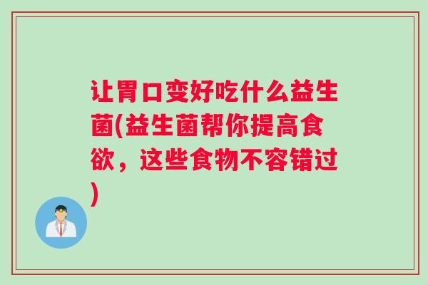 让胃口变好吃什么益生菌(益生菌帮你提高食欲，这些食物不容错过)