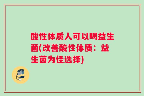 酸性体质人可以喝益生菌(改善酸性体质：益生菌为佳选择)