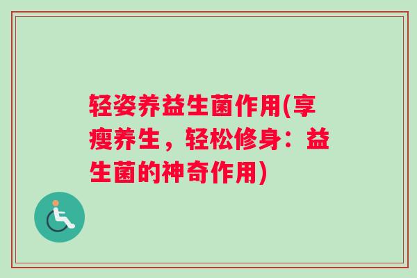 轻姿养益生菌作用(享瘦养生，轻松修身：益生菌的神奇作用)
