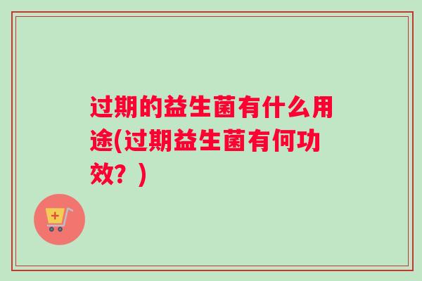 过期的益生菌有什么用途(过期益生菌有何功效?) 过期的益生菌有什么用途(过期益生菌有何功效?)