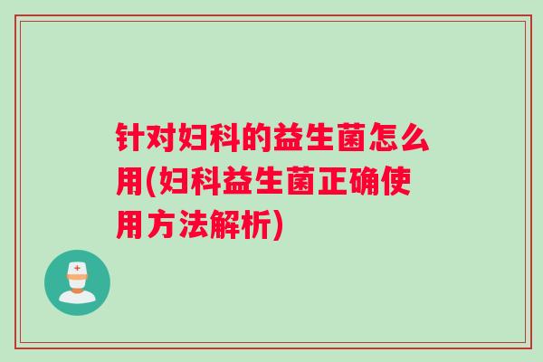 针对妇科的益生菌怎么用(妇科益生菌正确使用方法解析)