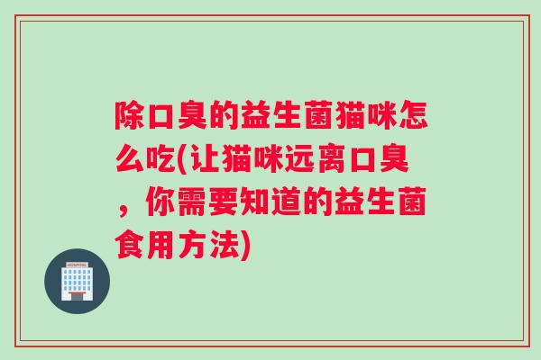 除口臭的益生菌猫咪怎么吃(让猫咪远离口臭，你需要知道的益生菌食用方法)