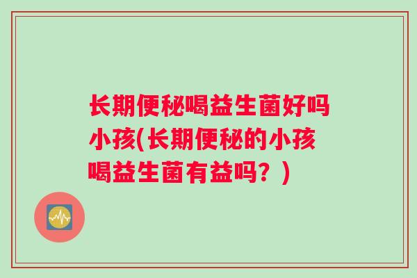 长期喝益生菌好吗小孩(长期的小孩喝益生菌有益吗？)