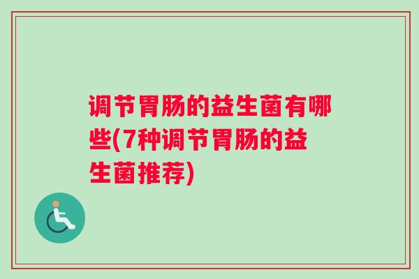 调节的益生菌有哪些(7种调节的益生菌推荐)