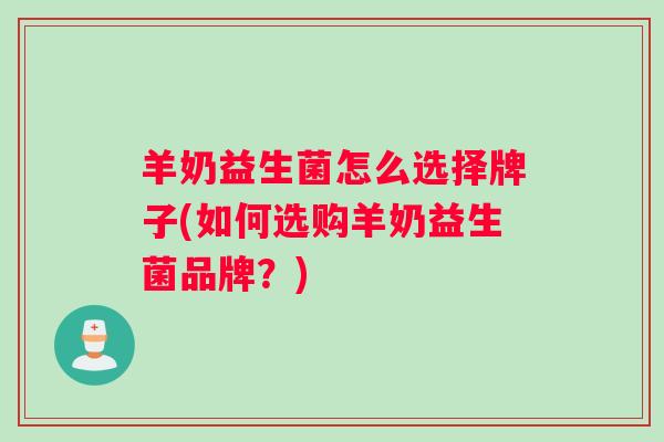 羊奶益生菌怎么选择牌子(如何选购羊奶益生菌品牌？)