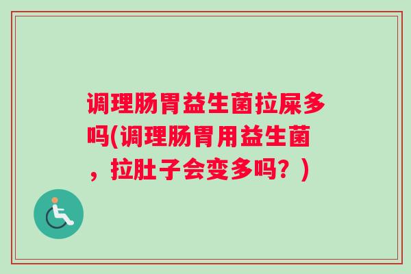 调理肠胃益生菌拉屎多吗(调理肠胃用益生菌，拉肚子会变多吗？)
