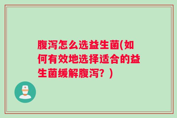 怎么选益生菌(如何有效地选择适合的益生菌缓解？)