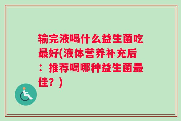 输完液喝什么益生菌吃好(液体营养补充后：推荐喝哪种益生菌佳？)