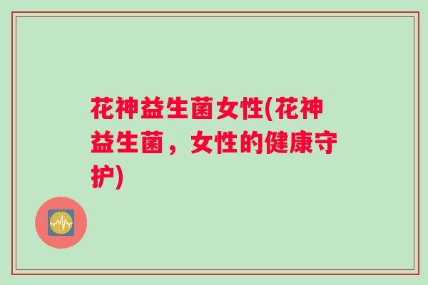 花神益生菌女性(花神益生菌，女性的健康守护)