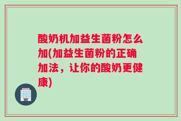 酸奶机加益生菌粉怎么加(加益生菌粉的正确加法，让你的酸奶更健康)