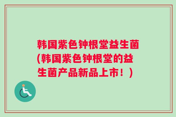 韩国紫色钟根堂益生菌(韩国紫色钟根堂的益生菌产品新品上市！)