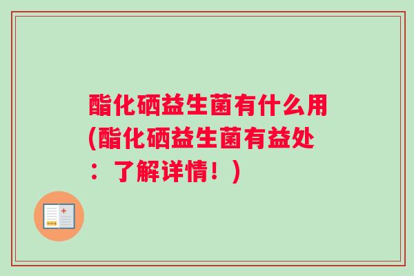 酯化硒益生菌有什么用(酯化硒益生菌有益处：了解详情！)