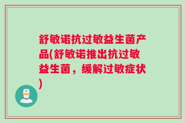 舒敏诺抗益生菌产品(舒敏诺推出抗益生菌,缓解症状) 舒敏诺抗益生菌产品(舒敏诺推出抗益生菌,缓解症状)