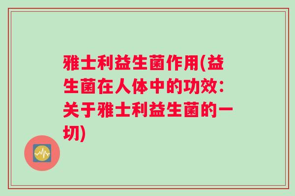 雅士利益生菌作用(益生菌在人体中的功效：关于雅士利益生菌的一切)