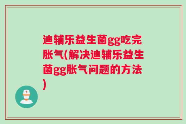 迪辅乐益生菌gg吃完(解决迪辅乐益生菌gg问题的方法)