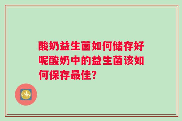 酸奶益生菌如何储存好呢酸奶中的益生菌该如何保存佳？