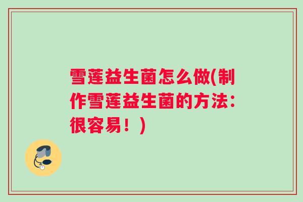 雪莲益生菌怎么做(制作雪莲益生菌的方法：很容易！)