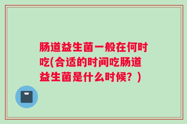 肠道益生菌一般在何时吃(合适的时间吃肠道益生菌是什么时候?) 肠道益生菌一般在何时吃(合适的时间吃肠道益生菌是什么时候?)
