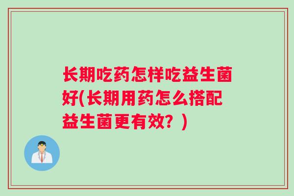 长期吃药怎样吃益生菌好(长期用药怎么搭配益生菌更有效？)