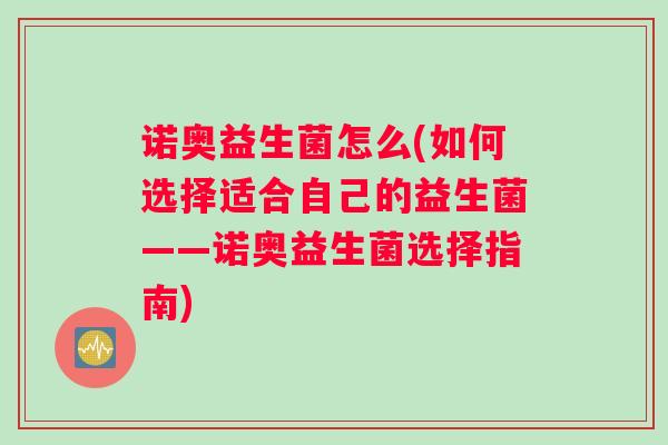 诺奥益生菌怎么(如何选择适合自己的益生菌——诺奥益生菌选择指南)