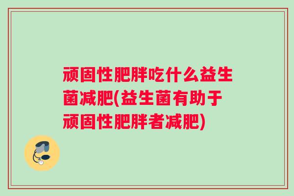 顽固性肥胖吃什么益生菌减肥(益生菌有助于顽固性肥胖者减肥)